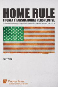 Cover image for Home Rule from a Transnational Perspective: The Irish Parliamentary Party and the United Irish League of America, 1901-1918