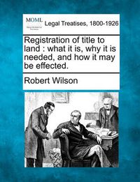 Cover image for Registration of Title to Land: What It Is, Why It Is Needed, and How It May Be Effected.