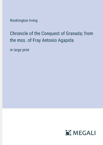 Cover image for Chronicle of the Conquest of Granada; from the mss. of Fray Antonio Agapida