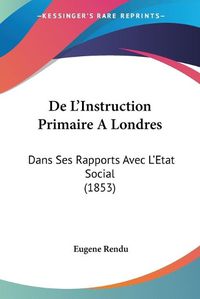 Cover image for de L'Instruction Primaire a Londres: Dans Ses Rapports Avec L'Etat Social (1853)