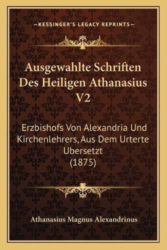 Cover image for Ausgewahlte Schriften Des Heiligen Athanasius V2: Erzbishofs Von Alexandria Und Kirchenlehrers, Aus Dem Urterte Ubersetzt (1875)