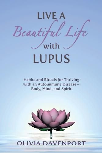 Cover image for Live a Beautiful Life with Lupus: Habits and Rituals for Thriving with an Autoimmune Disease--Body, Mind, and Spirit