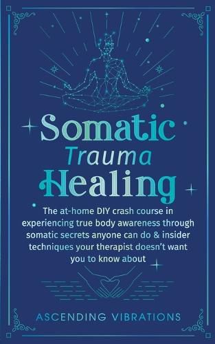 Cover image for Somatic Trauma Healing: The At-Home DIY Crash Course in Experiencing True Body Awareness Through Somatic Secrets Anyone Can Do & Insider Techniques Your Therapist Doesn't Want You to Know About