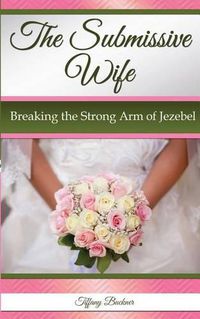 Cover image for The Submissive Wife: Breaking the Strong Arm of Jezebel