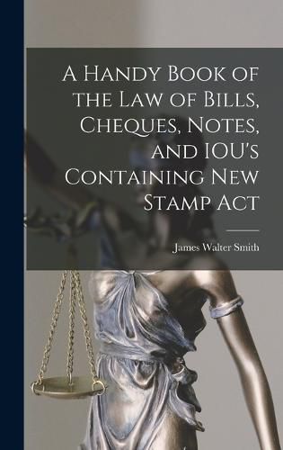 Cover image for A Handy Book of the Law of Bills, Cheques, Notes, and IOU's Containing New Stamp Act