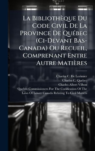 Cover image for La Bibliotheque Du Code Civil De La Province De QuA(c)bec (Ci-Devant Bas-Canada) Ou Recueil, Comprenant Entre Autre Matieres