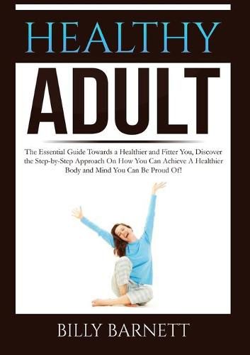 Cover image for Healthy Adult: The Essential Guide Towards a Healthier and Fitter You, Discover the Step-by-Step Approach On How You Can Achieve A Healthier Body and Mind You Can Be Proud Of!