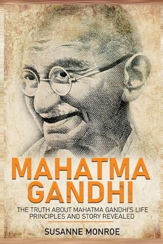 Mahatma Gandhi: The Truth about Mahatma Gandhi's Life Principles and Story Revealed