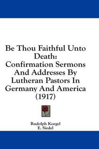Cover image for Be Thou Faithful Unto Death: Confirmation Sermons and Addresses by Lutheran Pastors in Germany and America (1917)