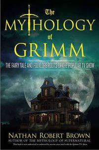 Cover image for The Mythology of Grimm: The Fairy Tale and Folklore Roots of the Popular TV Show