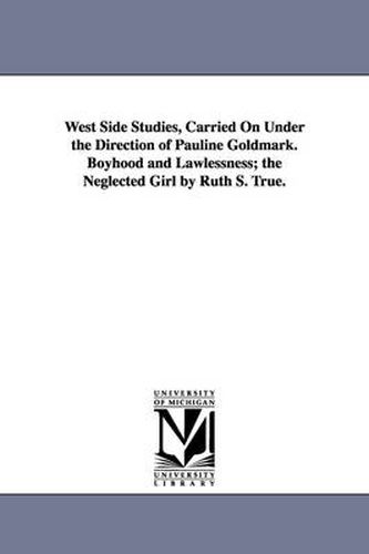 Cover image for West Side Studies, Carried on Under the Direction of Pauline Goldmark. Boyhood and Lawlessness; The Neglected Girl by Ruth S. True.