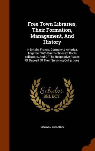 Cover image for Free Town Libraries, Their Formation, Management, and History: In Britain, France, Germany & America. Together with Brief Notices of Book-Collectors, and of the Respective Places of Deposit of Their Surviving Collections