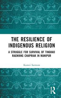 Cover image for The Resilience of Indigenous Religion: A Struggle for Survival of Tingkao Ragwang Chapriak in Manipur