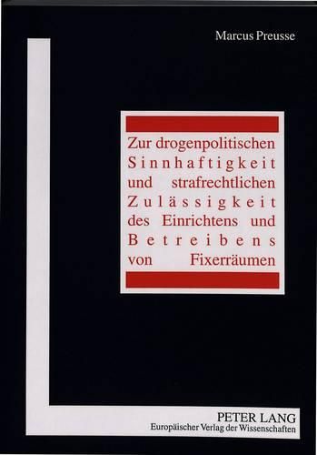 Zur Drogenpolitischen Sinnhaftigkeit Und Strafrechtlichen Zulaessigkeit Des Einrichtens Und Betreibens Von Fixerraeumen