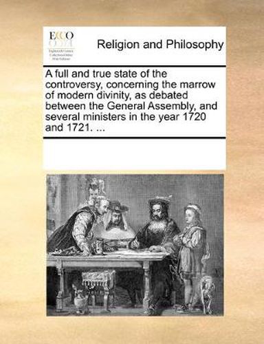 Cover image for A Full and True State of the Controversy, Concerning the Marrow of Modern Divinity, as Debated Between the General Assembly, and Several Ministers in the Year 1720 and 1721. ...