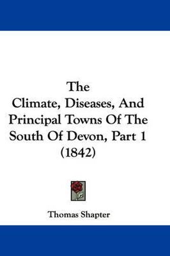 Cover image for The Climate, Diseases, and Principal Towns of the South of Devon, Part 1 (1842)