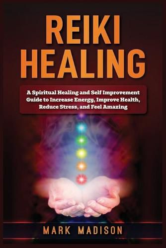 Cover image for Reiki Healing: A Spiritual Healing and Self Improvement Guide to Increase Energy, Improve Health, Reduce Stress, and Feel Amazing