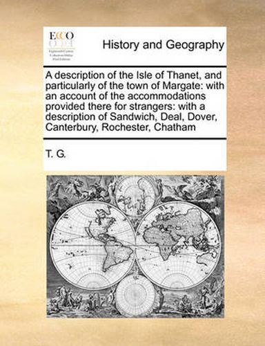 Cover image for A Description of the Isle of Thanet, and Particularly of the Town of Margate: With an Account of the Accommodations Provided There for Strangers: With a Description of Sandwich, Deal, Dover, Canterbury, Rochester, Chatham