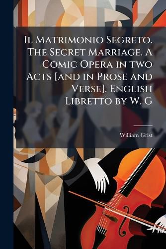 Cover image for Il Matrimonio Segreto. The Secret Marriage. A Comic Opera in two Acts [and in Prose and Verse]. English Libretto by W. G