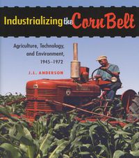 Cover image for Industrializing the Corn Belt: Agriculture, Technology, and Environment, 1945-1972