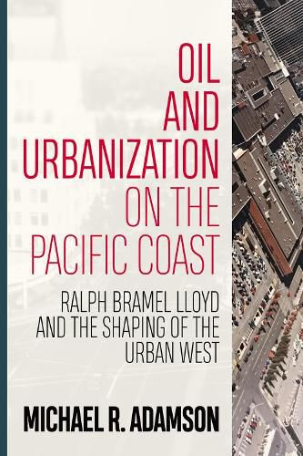 Oil and Urbanization on the Pacific Coast: Ralph Bramel Lloyd and the Shaping of the Urban West