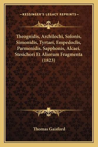Cover image for Theognidis, Archilochi, Solonis, Simonidis, Tyrtaei, Empedoclis, Parmenidis, Sapphonis, Alcaei, Stesichori Et Aliorum Fragmenta (1823)