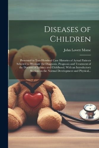 Cover image for Diseases of Children; Presented in Two Hundred Case Histories of Actual Patients Selected to Illustrate the Diagnosis, Prognosis and Treatment of the Diseases of Infancy and Childhood, With an Introductory Section on the Normal Development and Physical...