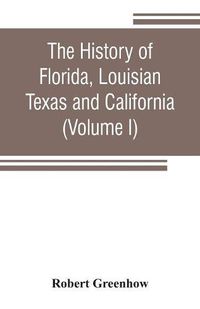 Cover image for The history of Florida, Louisian, Texas and California, band of the adjoining countries, including the whole valley of the Mississippi, from the discovery to their incorporation with the United States of America (Volume I)