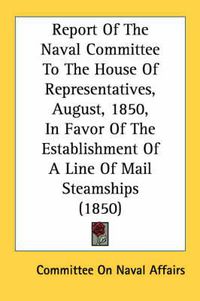 Cover image for Report of the Naval Committee to the House of Representatives, August, 1850, in Favor of the Establishment of a Line of Mail Steamships (1850)