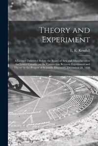 Cover image for Theory and Experiment [microform]: a Lecture Delivered Before the Board of Arts and Manufacturers for Lower Canada, on the Connection Between Experiment and Theory in the Progess of Scientific Discovery, December 20, 1858