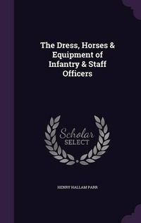 Cover image for The Dress, Horses & Equipment of Infantry & Staff Officers