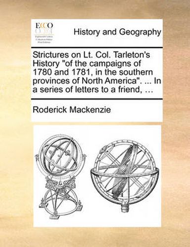 Cover image for Strictures on Lt. Col. Tarleton's History of the Campaigns of 1780 and 1781, in the Southern Provinces of North America. ... in a Series of Letters to a Friend, ...