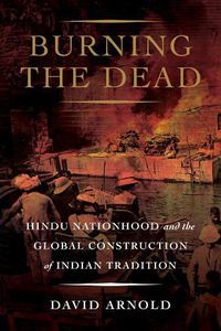 Cover image for Burning the Dead: Hindu Nationhood and the Global Construction of Indian Tradition