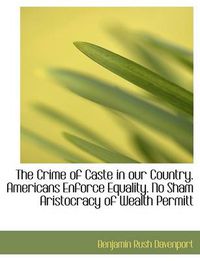 Cover image for The Crime of Caste in Our Country. Americans Enforce Equality. No Sham Aristocracy of Wealth Permitt