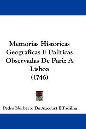 Cover image for Memorias Historicas Geograficas E Politicas Observadas De Pariz A Lisboa (1746)