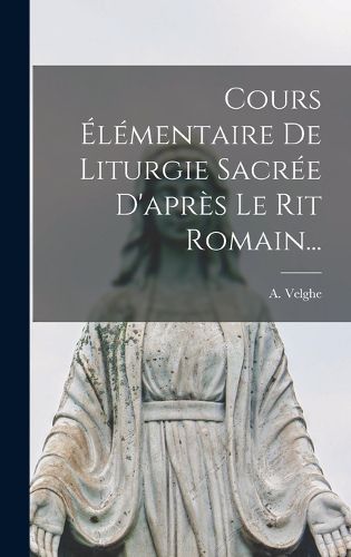Cover image for Cours Elementaire De Liturgie Sacree D'apres Le Rit Romain...