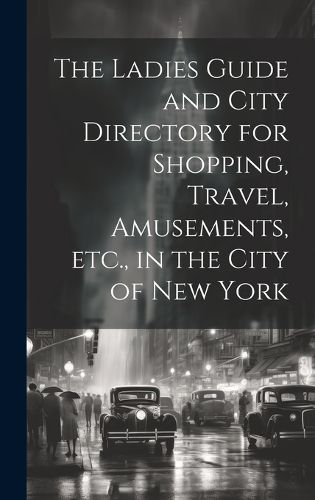 Cover image for The Ladies Guide and City Directory for Shopping, Travel, Amusements, etc., in the City of New York