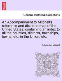 Cover image for An Accompaniment to Mitchell's Reference and Distance Map of the United States; Containing an Index to All the Counties, Districts, Townships, Towns, Etc. in the Union, Etc.