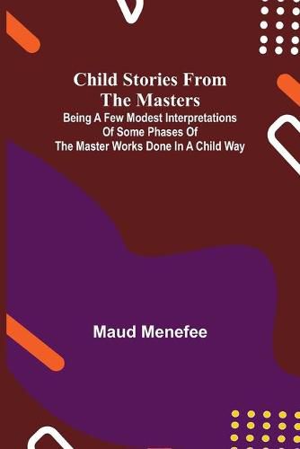 Cover image for Child Stories from the Masters; Being a Few Modest Interpretations of Some Phases of the Master Works Done in a Child Way