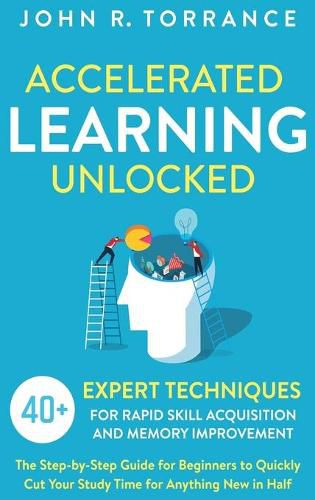 Accelerated Learning Unlocked: 40+ Expert Techniques for Rapid Skill Acquisition and Memory Improvement. The Step-by-Step Guide for Beginners to Quickly Cut Your Study Time for Anything New in Half