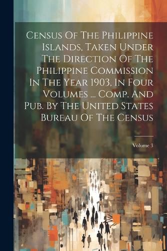 Census Of The Philippine Islands, Taken Under The Direction Of The Philippine Commission In The Year 1903, In Four Volumes ... Comp. And Pub. By The United States Bureau Of The Census; Volume 3