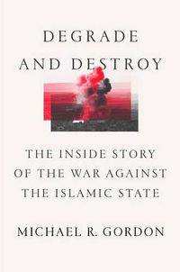 Cover image for Degrade and Destroy: The Inside Story of the War Against the Islamic State, from Barack Obama to Donald Trump
