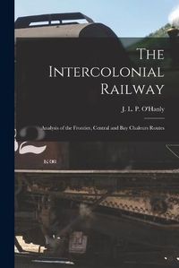 Cover image for The Intercolonial Railway [microform]: Analysis of the Frontier, Central and Bay Chaleurs Routes