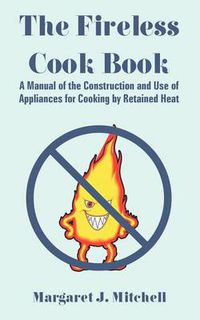Cover image for The Fireless Cook Book: A Manual of the Construction and Use of Appliances for Cooking by Retained Heat