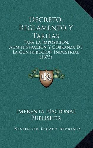 Decreto, Reglamento y Tarifas: Para La Imposicion, Administracion y Cobranza de La Contribucion Industrial (1873)