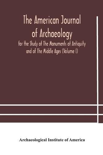 Cover image for The American journal of archaeology for the Study of The Monuments of Antiquity and of The Middle Ages (Volume I)