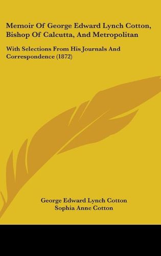 Cover image for Memoir Of George Edward Lynch Cotton, Bishop Of Calcutta, And Metropolitan: With Selections From His Journals And Correspondence (1872)