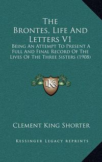 Cover image for The Brontes, Life and Letters V1: Being an Attempt to Present a Full and Final Record of the Lives of the Three Sisters (1908)