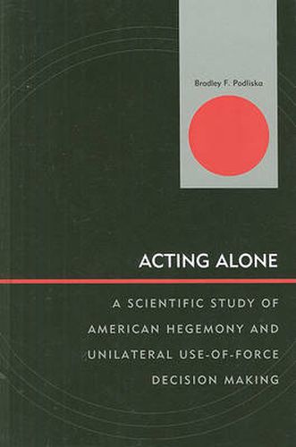 Cover image for Acting Alone: A Scientific Study of American Hegemony and Unilateral Use-of-Force Decision Making