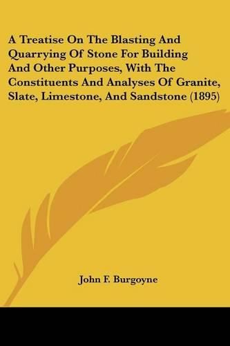 Cover image for A Treatise on the Blasting and Quarrying of Stone for Building and Other Purposes, with the Constituents and Analyses of Granite, Slate, Limestone, and Sandstone (1895)